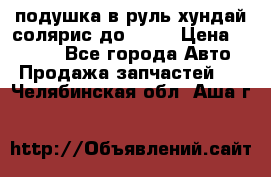 подушка в руль хундай солярис до 2015 › Цена ­ 4 000 - Все города Авто » Продажа запчастей   . Челябинская обл.,Аша г.